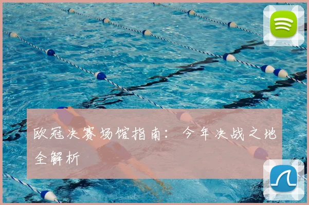 欧冠决赛场馆指南:今年决战之地全解析
