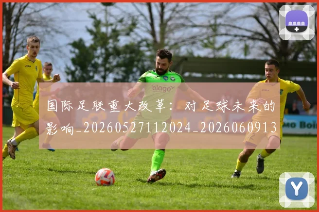 国际足联重大改革：对足球未来的影响_20260527112024_20260609132936