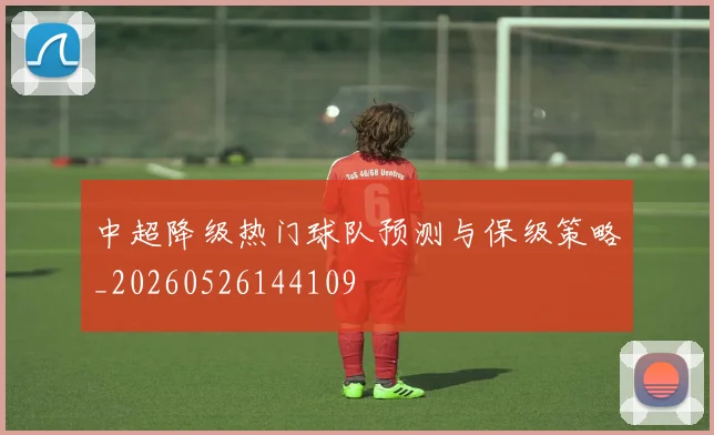 中超降级热门球队预测与保级策略_20260526144109