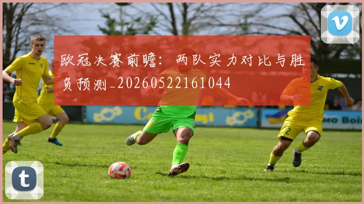 欧冠决赛前瞻：两队实力对比与胜负预测_20260522161044
