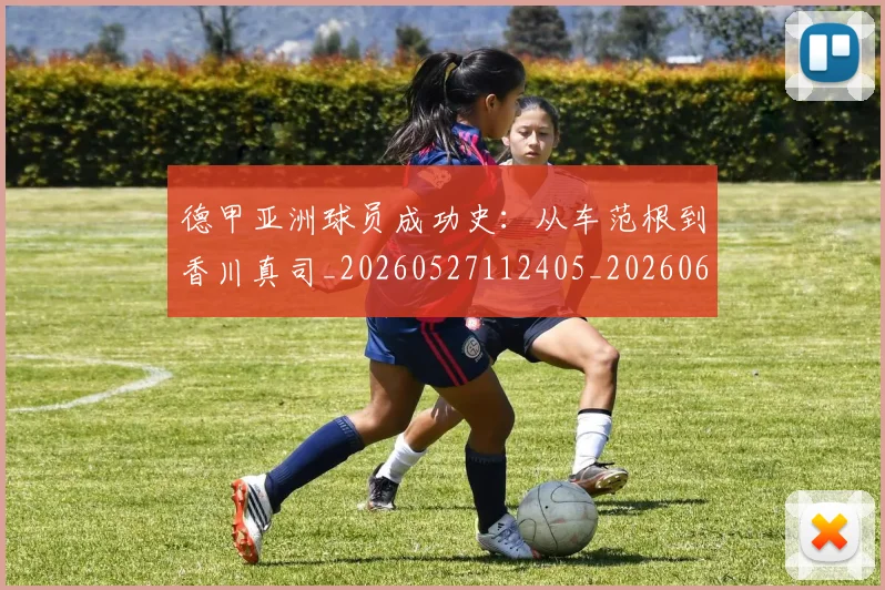 德甲亚洲球员成功史：从车范根到香川真司_20260527112405_20260609182853