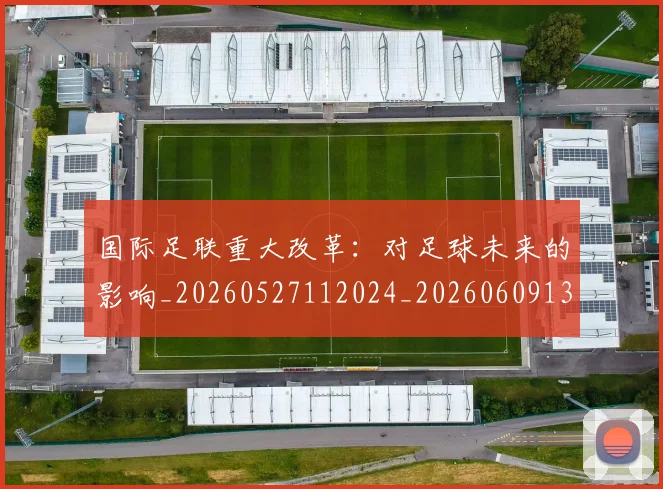 国际足联重大改革：对足球未来的影响_20260527112024_20260609132936