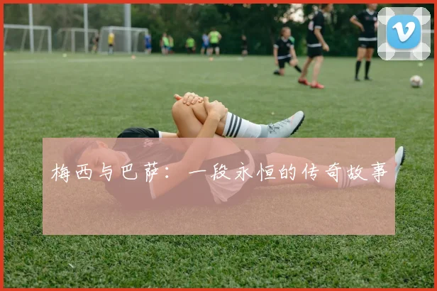 梅西与巴萨：一段永恒的传奇故事