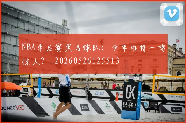 NBA季后赛黑马球队：今年谁将一鸣惊人？_20260526125513