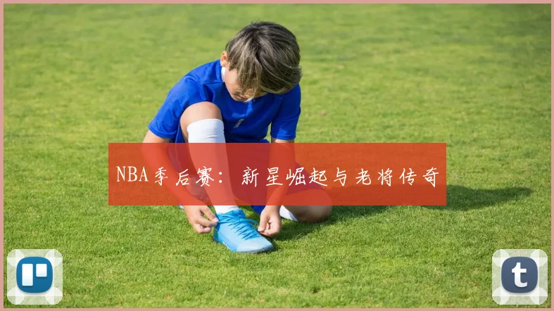 NBA季后赛：新星崛起与老将传奇