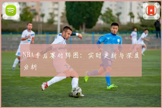 NBA季后赛对阵图：实时更新与深度分析