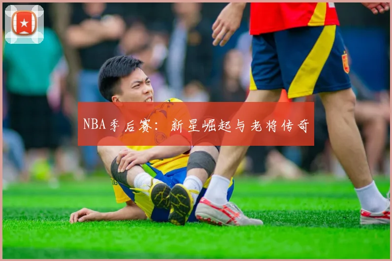 NBA季后赛：新星崛起与老将传奇