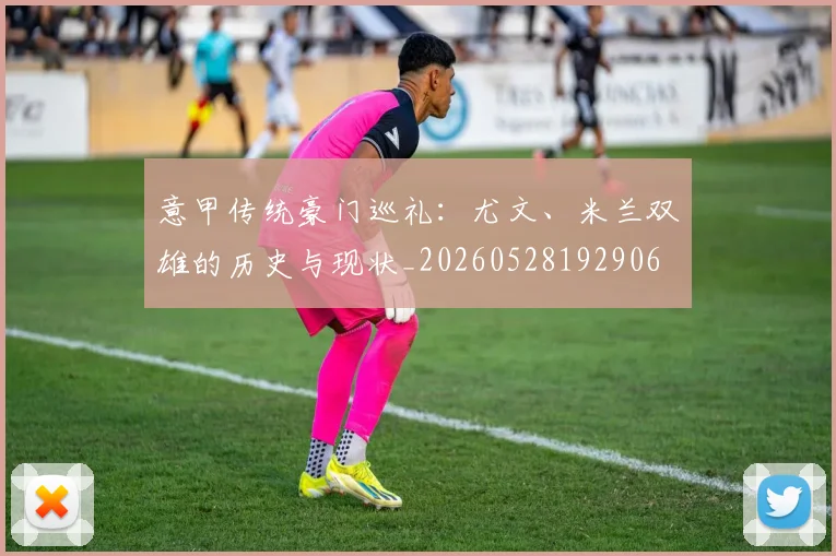 意甲传统豪门巡礼：尤文、米兰双雄的历史与现状_20260528192906