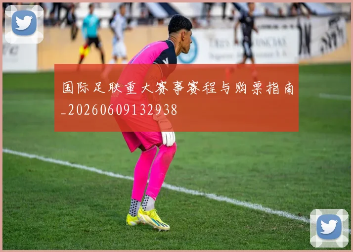 国际足联重大赛事赛程与购票指南_20260609132938