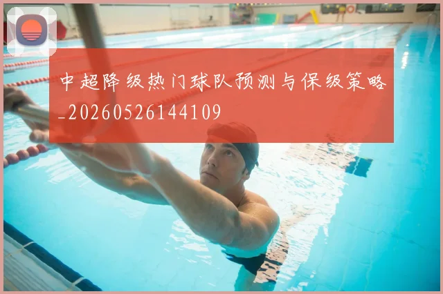 中超降级热门球队预测与保级策略_20260526144109