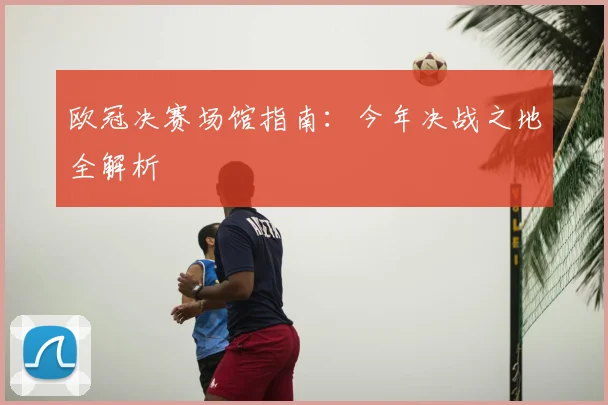 欧冠决赛场馆指南：今年决战之地全解析