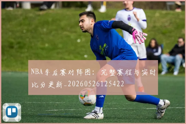 NBA季后赛对阵图:完整赛程与实时比分更新_20260526125422
