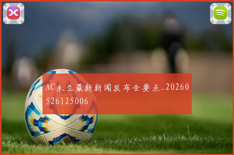 AC米兰最新新闻发布会要点_20260526125006