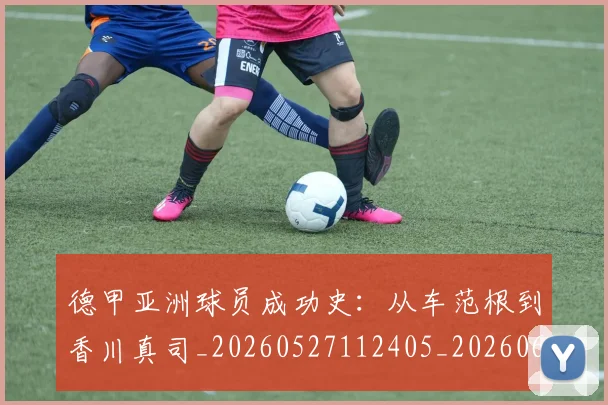 德甲亚洲球员成功史：从车范根到香川真司_20260527112405_20260609182853