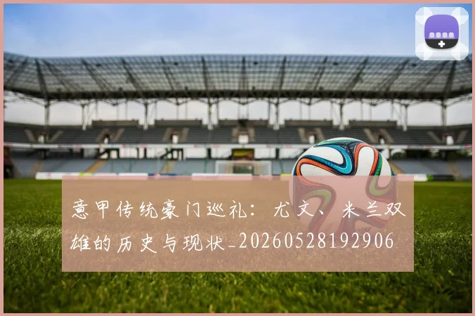意甲传统豪门巡礼：尤文、米兰双雄的历史与现状_20260528192906